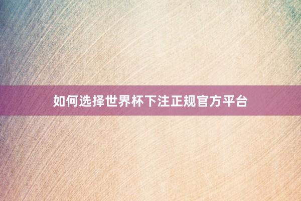 如何选择世界杯下注正规官方平台